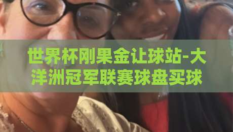 世界杯刚果金让球站-大洋洲冠军联赛球盘买球网,2026年这些坑别踩! 世界杯刚果金让球站-大洋洲冠军联赛球盘买球网,2026年这些坑别踩!