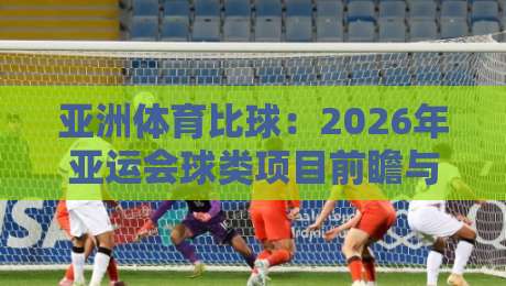 亚洲体育比球:2026年亚运会球类项目前瞻与精彩看点