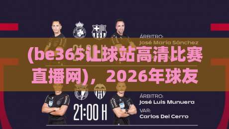 (be365让球站高清比赛直播网),2026年球友都在用的观赛神器 (be365让球站高清比赛直播网),2026年球友都在用的观赛神器