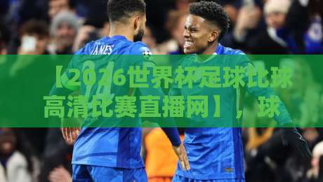 【2026世界杯足球比球高清比赛直播网】，球迷必看的高清观赛指南