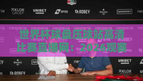 世界杯球盘压球站高清比赛直播网：2026观赛新体验，你选对平台了吗？