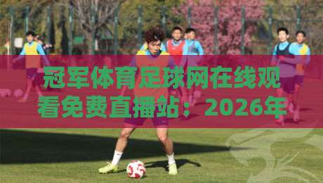 冠军体育足球网在线观看免费直播站：2026年球迷的终极观赛指南