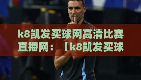 k8凯发买球网高清比赛直播网：【k8凯发买球网】2026年观赛新体验，你试过吗？