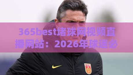 365best堵球网视频直播网站：2026年球迷必看的五大实用技巧