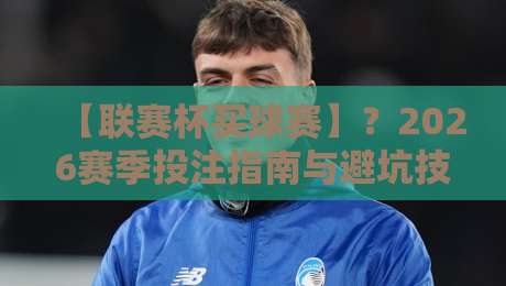【联赛杯买球赛】?2026赛季投注指南与避坑技巧