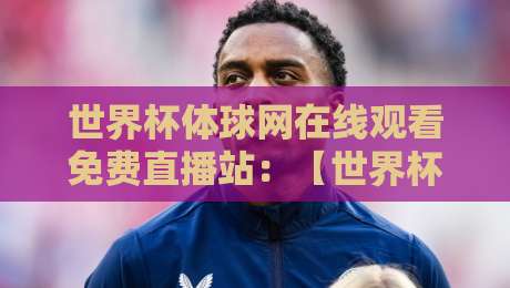世界杯体球网在线观看免费直播站：【世界杯体球网】2026年观赛新体验！