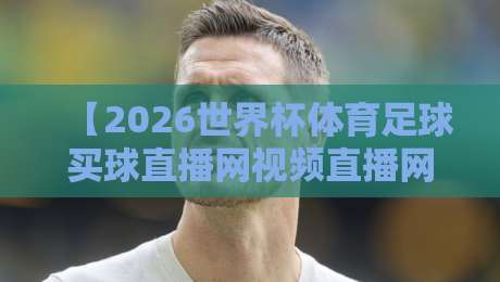 【2026世界杯体育足球买球直播网视频直播网站】，这些你必须知道的合法看球渠道、实时比分获取与安全避坑全攻略
