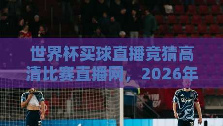 世界杯买球直播竞猜高清比赛直播网，2026年看球首选平台是啥？