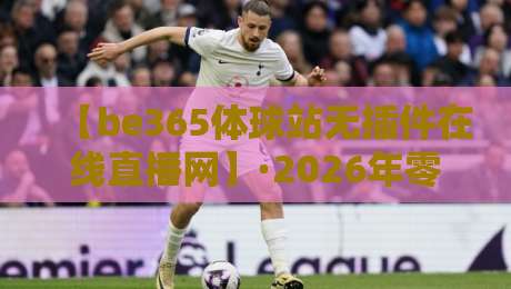 【be365体球站无插件在线直播网】·2026年零门槛观赛指南：告别卡顿与插件，畅享全球顶级赛事！
