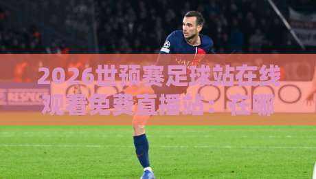 2026世预赛足球站在线观看免费直播站:在哪里看?怎么免费看?一文搞定 2026世预赛足球站在线观看免费直播站:在哪里看?怎么免费看?一文搞定