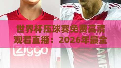 世界杯压球赛免费高清观看直播:2026年最全观赛指南与避坑攻略 世界杯压球赛免费高清观看直播:2026年最全观赛指南与避坑攻略
