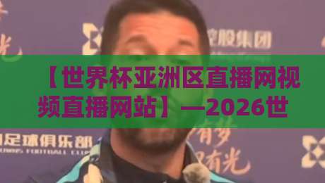 【世界杯亚洲区直播网视频直播网站】—2026世预赛亚洲区观赛全攻略,这几招让你告别卡顿烦恼 【世界杯亚洲区直播网视频直播网站】—2026世预赛亚洲区观赛全攻略,这几招让你告别卡顿烦恼