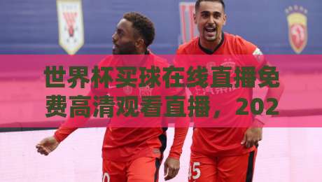 世界杯买球在线直播免费高清观看直播，2026年球迷必知的五大观赛新趋势