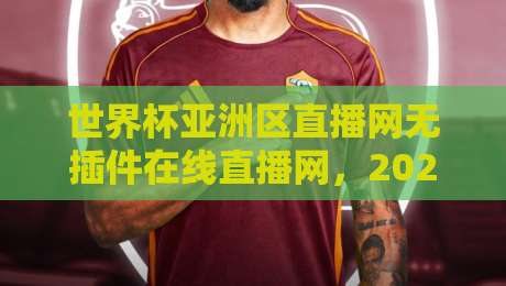 世界杯亚洲区直播网无插件在线直播网，2026年观赛必备神器