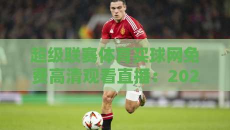 超级联赛体育买球网免费高清观看直播:2026年球迷必藏的观赛攻略 超级联赛体育买球网免费高清观看直播:2026年球迷必藏的观赛攻略