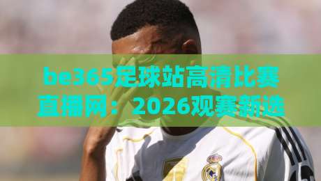 be365足球站高清比赛直播网:2026观赛新选择,高清流畅不卡顿 be365足球站高清比赛直播网:2026观赛新选择,高清流畅不卡顿