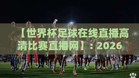 【世界杯足球在线直播高清比赛直播网】: 2026年观赛首选,高清不卡顿的世界杯足球在线直播平台 【世界杯足球在线直播高清比赛直播网】: 2026年观赛首选,高清不卡顿的世界杯足球在线直播平台