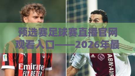 预选赛足球赛直播官网观看入口——2026年最新观赛指南,【预选赛足球赛直播官网观看入口】全攻略 预选赛足球赛直播官网观看入口——2026年最新观赛指南,【预选赛足球赛直播官网观看入口】全攻略