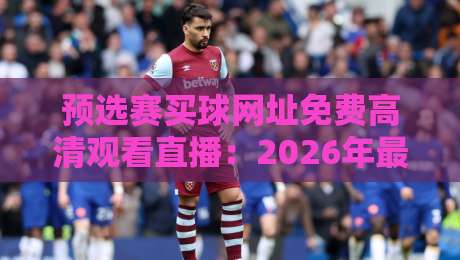 预选赛买球网址免费高清观看直播:2026年最稳妥的观赛渠道与避坑指南 预选赛买球网址免费高清观看直播:2026年最稳妥的观赛渠道与避坑指南