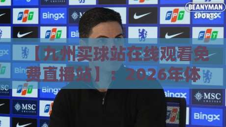 【九州买球站在线观看免费直播站】:2026年体育迷必备的免费高清观赛平台 【九州买球站在线观看免费直播站】:2026年体育迷必备的免费高清观赛平台