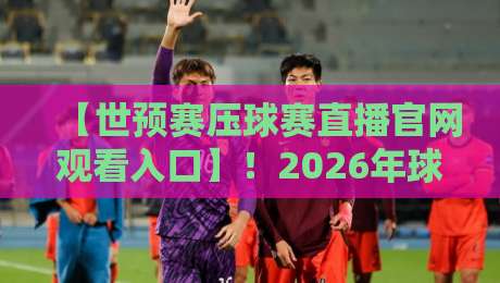 【世预赛压球赛直播官网观看入口】!2026年球迷必备的观赛攻略 【世预赛压球赛直播官网观看入口】!2026年球迷必备的观赛攻略