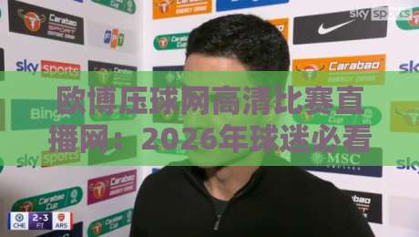 欧博压球网高清比赛直播网：2026年球迷必看的三大亮点
