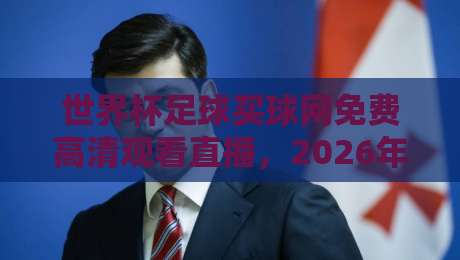 世界杯足球买球网免费高清观看直播,2026年球迷必备指南 世界杯足球买球网免费高清观看直播,2026年球迷必备指南