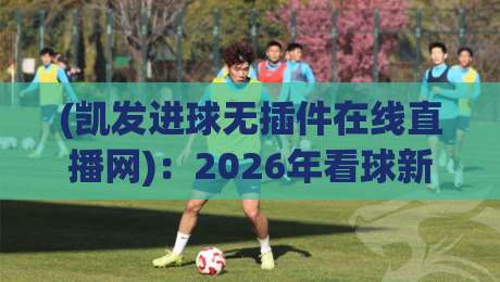 (凯发进球无插件在线直播网):2026年看球新体验,告别卡顿与广告! (凯发进球无插件在线直播网):2026年看球新体验,告别卡顿与广告!