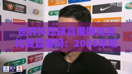 世界杯压球直播网高清比赛直播网:2026年观赛新体验,高清不卡顿! 世界杯压球直播网高清比赛直播网:2026年观赛新体验,高清不卡顿!