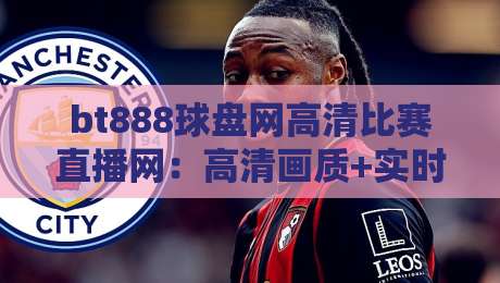 bt888球盘网高清比赛直播网：高清画质+实时数据，2026年球迷的终极选择