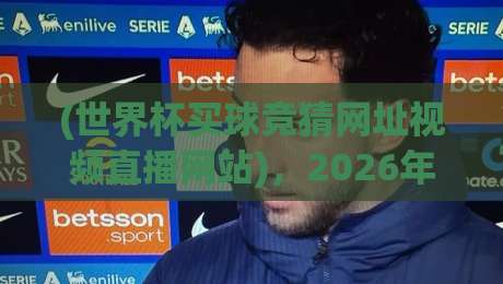 (世界杯买球竞猜网址视频直播网站),2026年球迷必看的实战指南 (世界杯买球竞猜网址视频直播网站),2026年球迷必看的实战指南