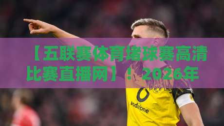 【五联赛体育堵球赛高清比赛直播网】！2026年观赛新体验，这些细节你可能从没注意过