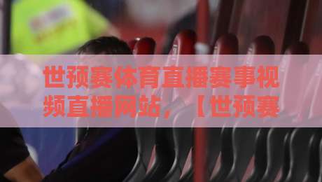 世预赛体育直播赛事视频直播网站，【世预赛】观赛指南：2026年最新实用平台推荐与避坑心得