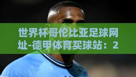 世界杯哥伦比亚足球网址-德甲体育买球站:2026年球迷必看的三大实用技巧