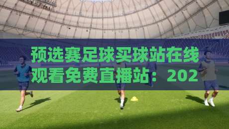 预选赛足球买球站在线观看免费直播站：2026年最新免费观赛指南