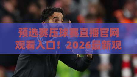 预选赛压球赛直播官网观看入口！2026最新观赛指南与避坑技巧