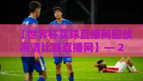 【世界杯买球直播网回放高清比赛直播网】— 2026年看球新姿势,回放与直播一网打尽 【世界杯买球直播网回放高清比赛直播网】— 2026年看球新姿势,回放与直播一网打尽