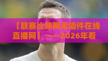 【联赛比球网无插件在线直播网】——2026年看球，为什么越来越多球迷抛弃了付费平台？