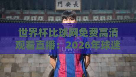 世界杯比球网免费高清观看直播：2026年球迷必备的观赛指南