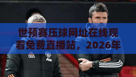 世预赛压球网址在线观看免费直播站，2026年球迷必看的避坑指南