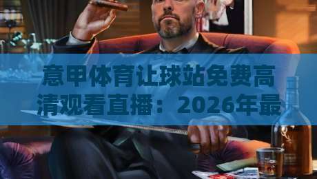 意甲体育让球站免费高清观看直播:2026年最全观赛攻略 意甲体育让球站免费高清观看直播:2026年最全观赛攻略