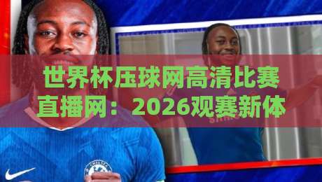 世界杯压球网高清比赛直播网:2026观赛新体验(世界杯压球网高清比赛直播网) 世界杯压球网高清比赛直播网:2026观赛新体验(世界杯压球网高清比赛直播网)