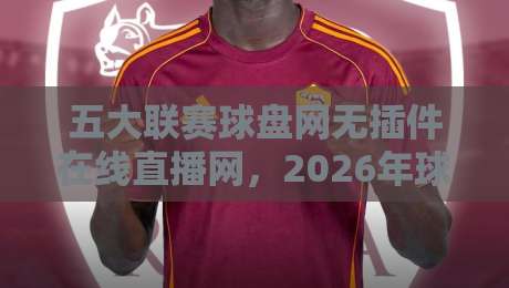 五大联赛球盘网无插件在线直播网，2026年球迷看球新选择！
