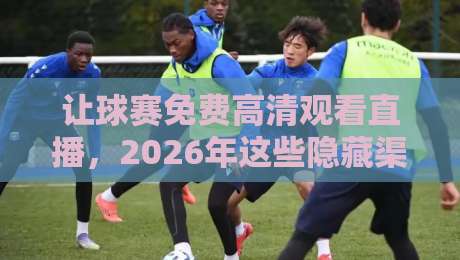 让球赛免费高清观看直播,2026年这些隐藏渠道你知道几个? 让球赛免费高清观看直播,2026年这些隐藏渠道你知道几个?