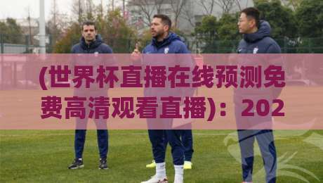 (世界杯直播在线预测免费高清观看直播):2026年最全免费高清观赛指南,让你不花冤枉钱! (世界杯直播在线预测免费高清观看直播):2026年最全免费高清观赛指南,让你不花冤枉钱!