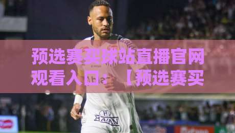 预选赛买球站直播官网观看入口：【预选赛买球站直播官网观看入口】2026年最新观赛指南与入口汇总