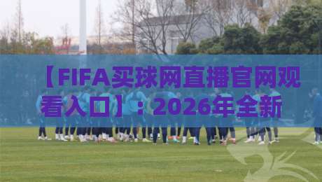 【FIFA买球网直播官网观看入口】: 2026年全新升级观赛体验指南 【FIFA买球网直播官网观看入口】: 2026年全新升级观赛体验指南