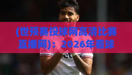 (世预赛投球网高清比赛直播网):2026年看球新选择,别再被卡顿坑了 (世预赛投球网高清比赛直播网):2026年看球新选择,别再被卡顿坑了