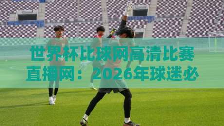 世界杯比球网高清比赛直播网：2026年球迷必看的观赛神器