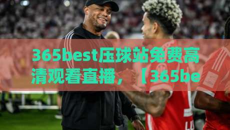 365best压球站免费高清观看直播，【365best压球站】2026年全新升级：免费高清直播体验与实用指南